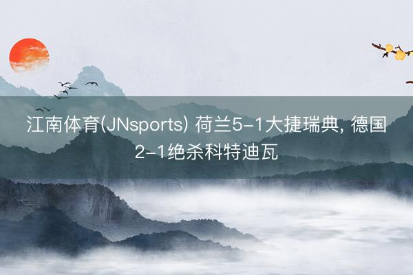 江南体育(JNsports) 荷兰5-1大捷瑞典, 德国2-1绝杀科特迪瓦