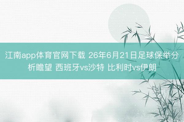 江南app体育官网下载 26年6月21日足球保举分析瞻望 西班牙vs沙特 比利时vs伊朗