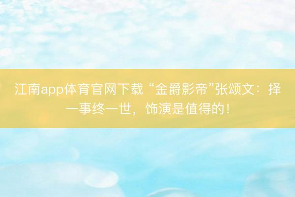 江南app体育官网下载 “金爵影帝”张颂文:择一事终一世,饰演是值得的!